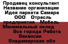 Продавец-консультант › Название организации ­ Идея паркета-Самара, ООО › Отрасль предприятия ­ Мебель › Минимальный оклад ­ 25 000 - Все города Работа » Вакансии   . Владимирская обл.,Муромский р-н